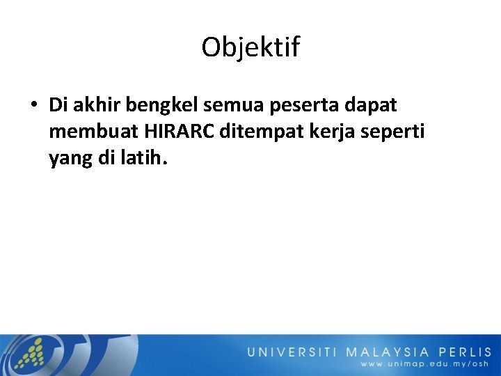 Objektif • Di akhir bengkel semua peserta dapat membuat HIRARC ditempat kerja seperti yang