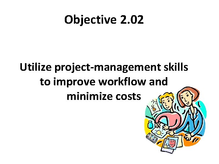 Objective 2. 02 Utilize project-management skills to improve workflow and minimize costs 