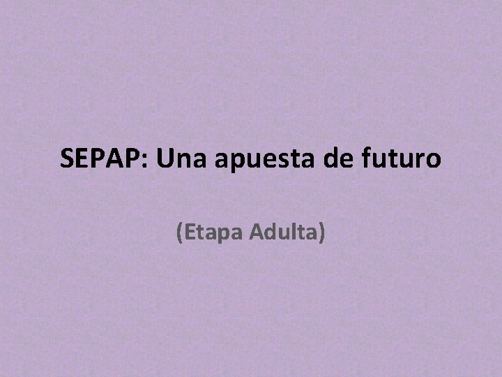 SEPAP: Una apuesta de futuro (Etapa Adulta) 
