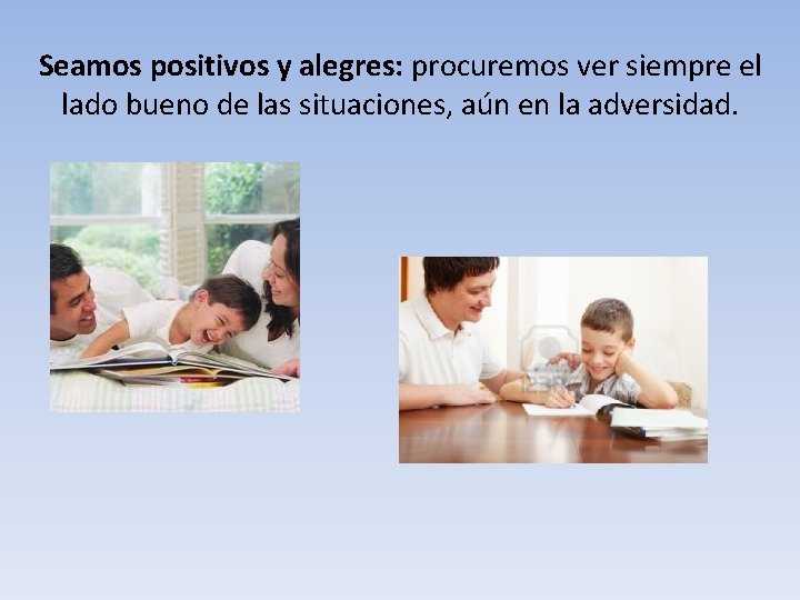 Seamos positivos y alegres: procuremos ver siempre el lado bueno de las situaciones, aún