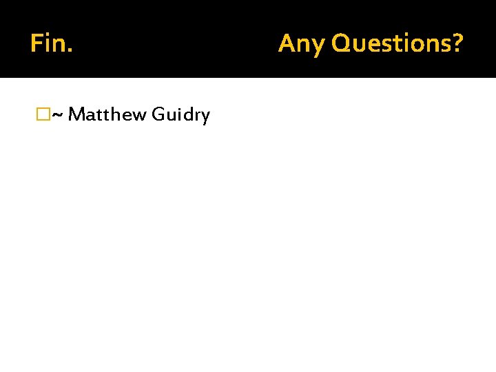 Fin. �~ Matthew Guidry Any Questions? 