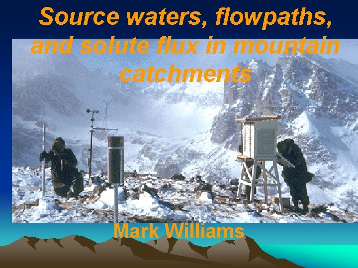 Source waters, flowpaths, and solute flux in mountain catchments Mark Williams 