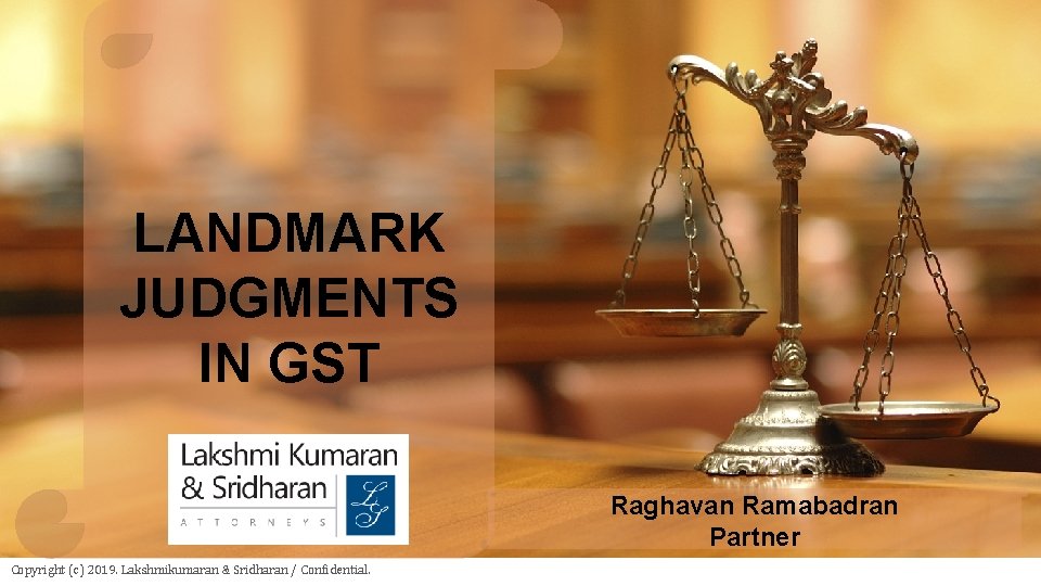 LANDMARK JUDGMENTS IN GST Raghavan Ramabadran Partner Copyright (c) 2019. Lakshmikumaran & Sridharan /