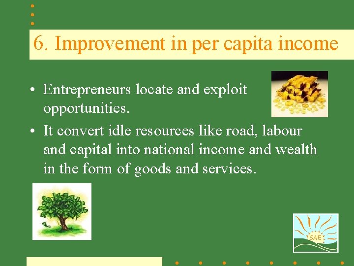 6. Improvement in per capita income • Entrepreneurs locate and exploit opportunities. • It