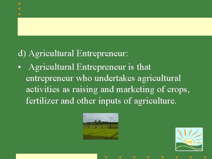 d) Agricultural Entrepreneur: • Agricultural Entrepreneur is that entrepreneur who undertakes agricultural activities as