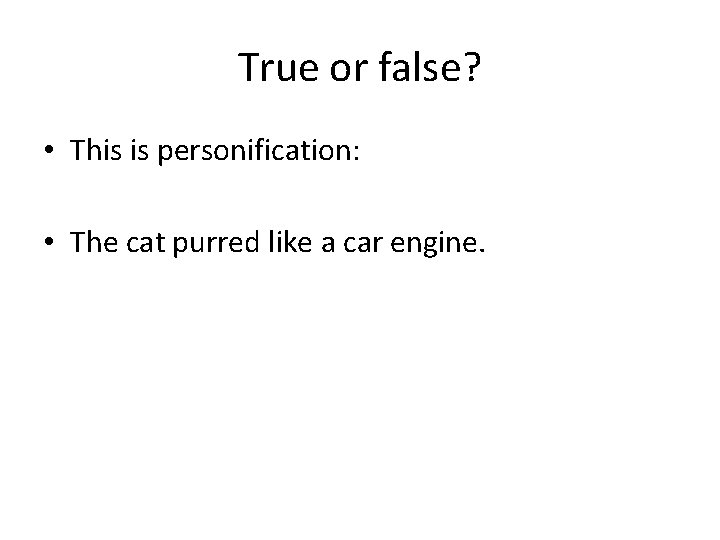 True or false? • This is personification: • The cat purred like a car