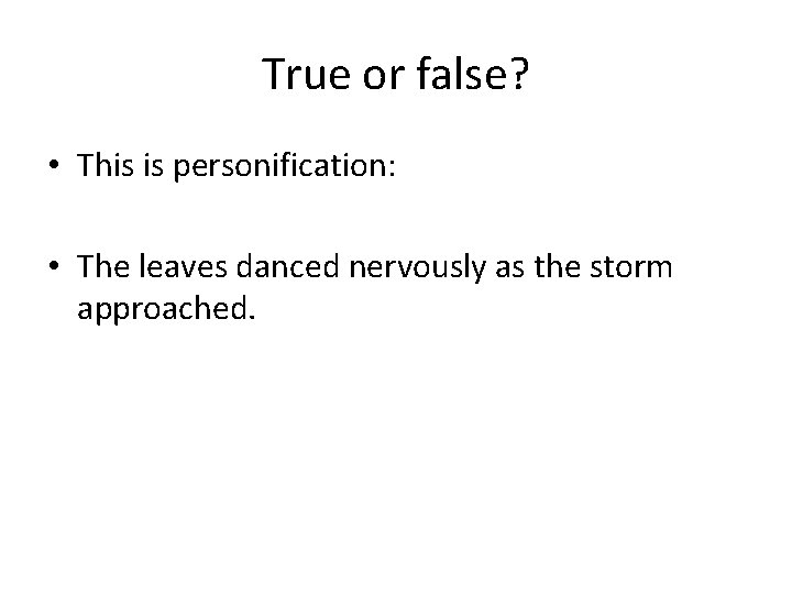 True or false? • This is personification: • The leaves danced nervously as the