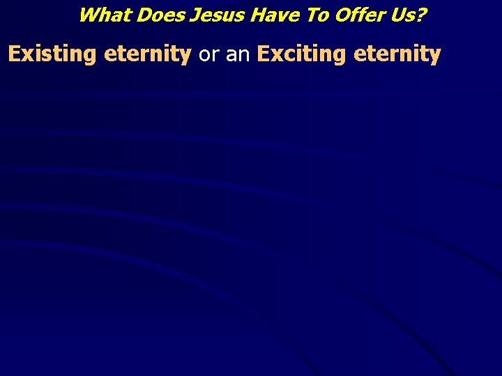 What Does Jesus Have To Offer Us? Existing eternity or an Exciting eternity 