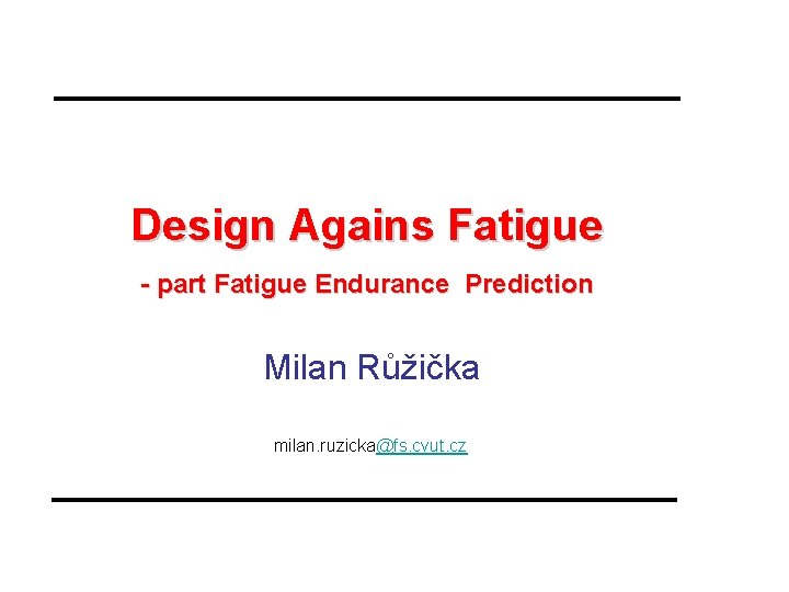 Design Agains Fatigue - part Fatigue Endurance Prediction Milan Růžička milan. ruzicka@fs. cvut. cz