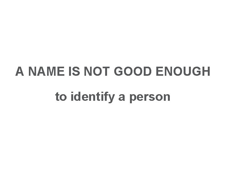 A NAME IS NOT GOOD ENOUGH to identify a person 