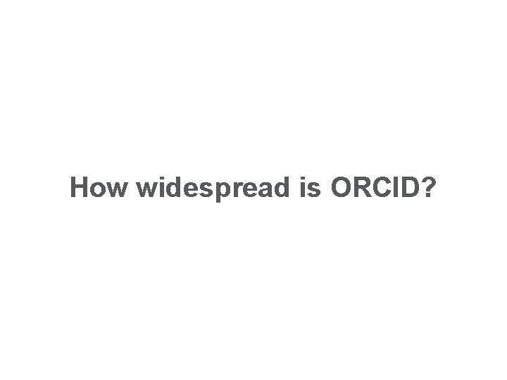 How widespread is ORCID? How widespread is ORCID?