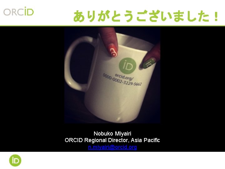 ありがとうございました! Nobuko Miyairi ORCID Regional Director, Asia Pacific n. miyairi@orcid. org ありがとうございました! Nobuko Miyairi ORCID Regional Director, Asia Pacific n. miyairi@orcid. org