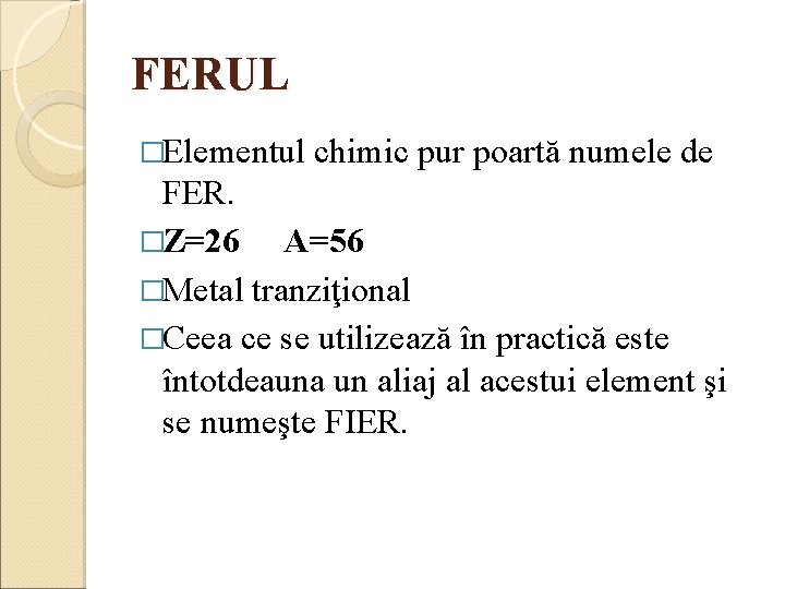 FERUL �Elementul chimic pur poartă numele de FER. �Z=26 A=56 �Metal tranziţional �Ceea ce