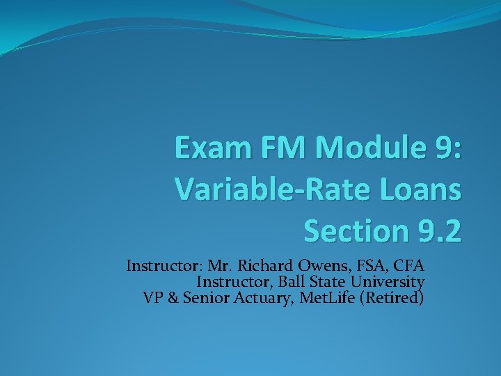 Exam FM Module 9: Variable-Rate Loans Section 9. 2 Instructor: Mr. Richard Owens, FSA,