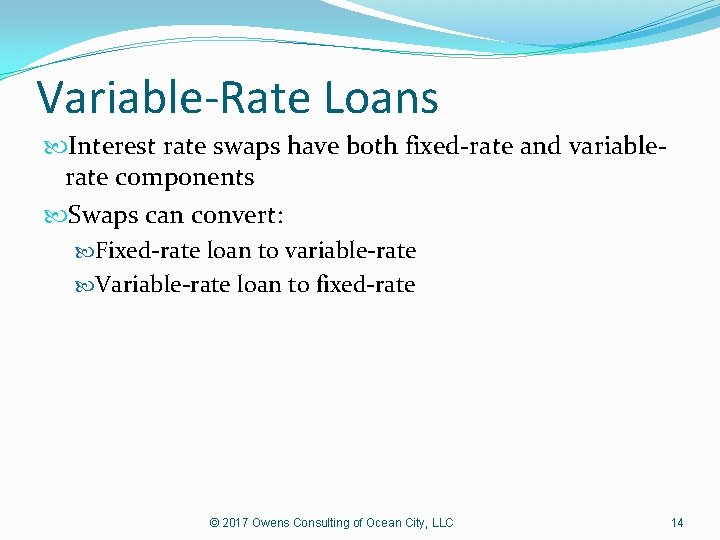 Variable-Rate Loans Interest rate swaps have both fixed-rate and variablerate components Swaps can convert: