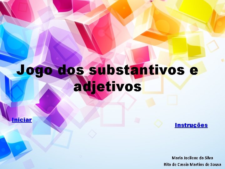 Jogo dos substantivos e adjetivos Iniciar Instruções Maria Jocilene da Silva Rita de Cassia