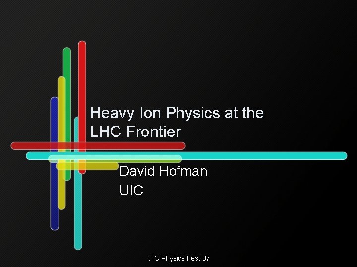 Heavy Ion Physics at the LHC Frontier David Hofman UIC Physics Fest 07 
