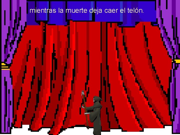 mientras la muerte deja caer el telón. 