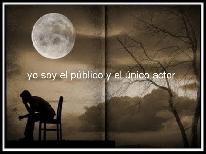 yo soy el público y el único actor 