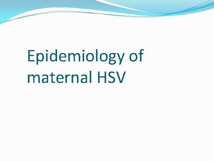 Epidemiology of maternal HSV 