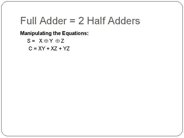 Full Adder = 2 Half Adders Manipulating the Equations: S= X Y Z C