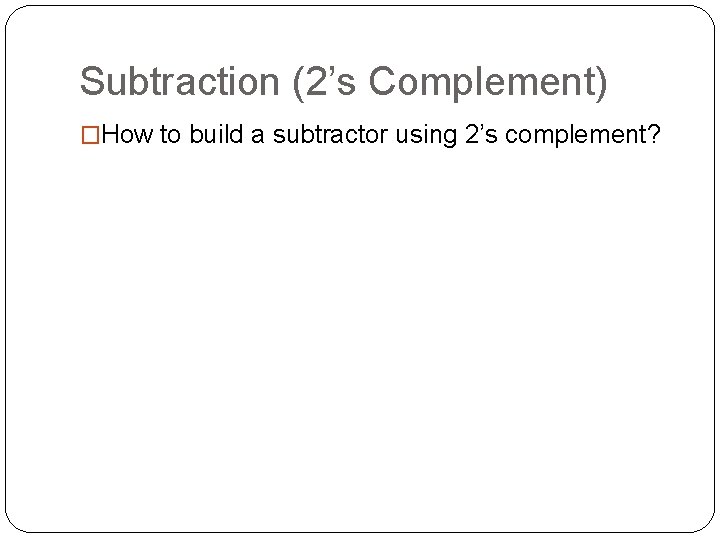 Subtraction (2’s Complement) �How to build a subtractor using 2’s complement? 