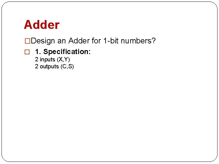 Adder �Design an Adder for 1 -bit numbers? � 1. Specification: 2 inputs (X,