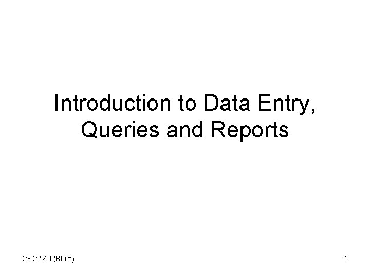 Introduction to Data Entry, Queries and Reports CSC 240 (Blum) 1 
