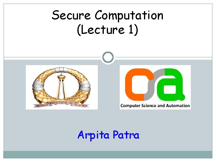 Secure Computation (Lecture 1) Arpita Patra 