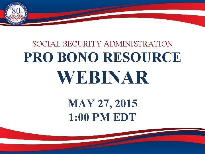 SOCIAL SECURITY ADMINISTRATION PRO BONO RESOURCE WEBINAR MAY 27, 2015 1: 00 PM EDT