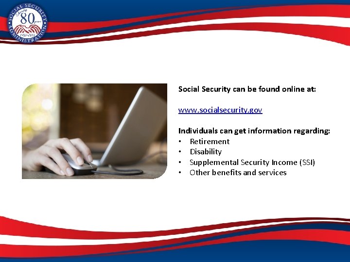 Social Security can be found online at: www. socialsecurity. gov Individuals can get information