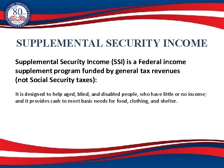 SUPPLEMENTAL SECURITY INCOME Supplemental Security Income (SSI) is a Federal income supplement program funded