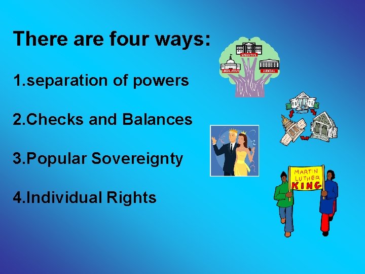 There are four ways: 1. separation of powers 2. Checks and Balances 3. Popular