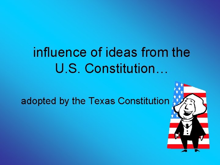 influence of ideas from the U. S. Constitution… adopted by the Texas Constitution 