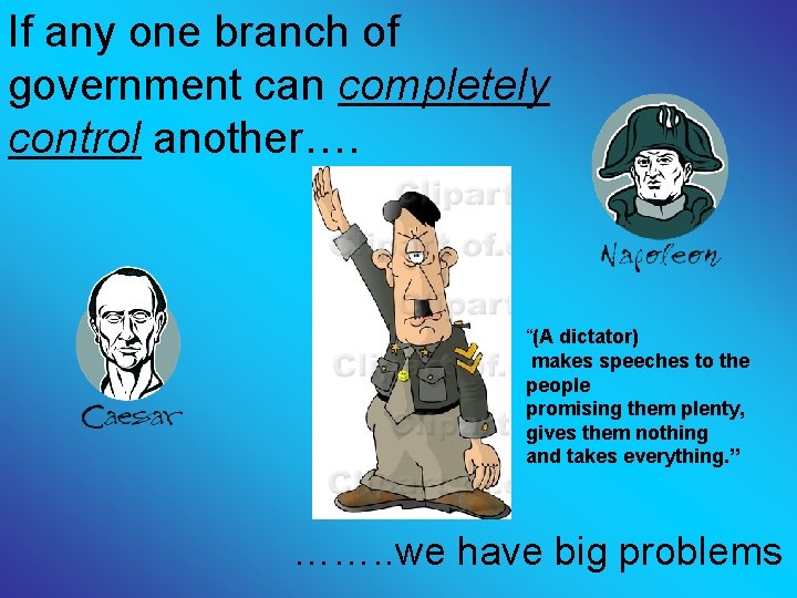 If any one branch of government can completely control another…. “(A dictator) makes speeches