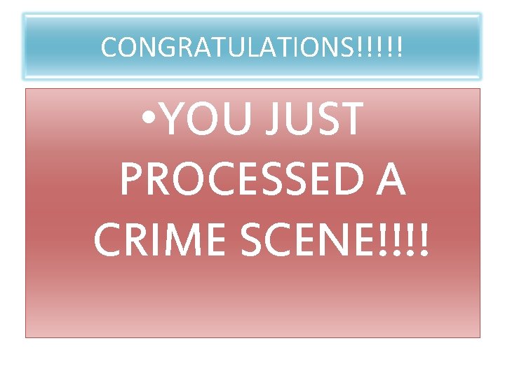 CONGRATULATIONS!!!!! • YOU JUST PROCESSED A CRIME SCENE!!!! 