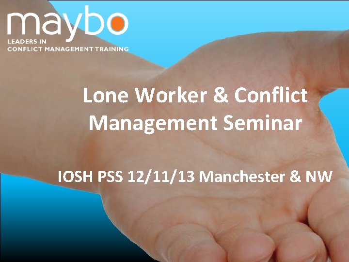 Lone Worker & Conflict Management Seminar IOSH PSS 12/11/13 Manchester & NW © Maybo