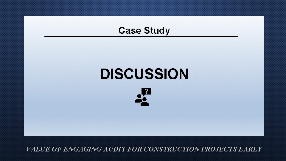 Case Study DISCUSSION VALUE OF ENGAGING AUDIT FOR CONSTRUCTION PROJECTS EARLY 