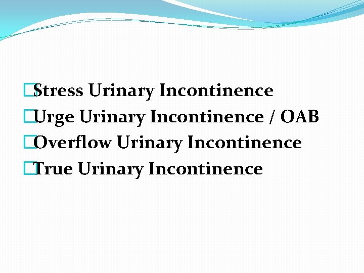 �Stress Urinary Incontinence �Urge Urinary Incontinence / OAB �Overflow Urinary Incontinence �True Urinary Incontinence