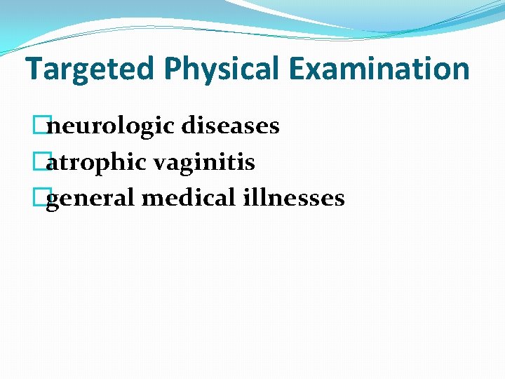 Targeted Physical Examination �neurologic diseases �atrophic vaginitis �general medical illnesses 