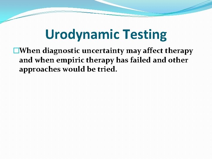 Urodynamic Testing �When diagnostic uncertainty may affect therapy and when empiric therapy has failed