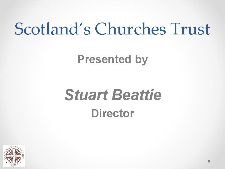 Scotland’s Churches Trust Presented by Stuart Beattie Director 