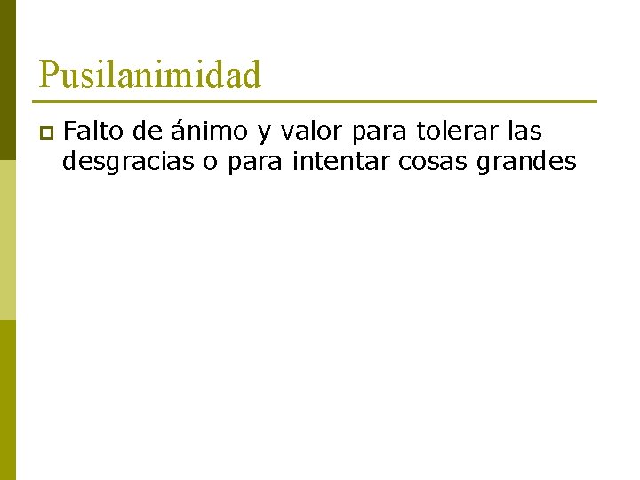 Pusilanimidad p Falto de ánimo y valor para tolerar las desgracias o para intentar