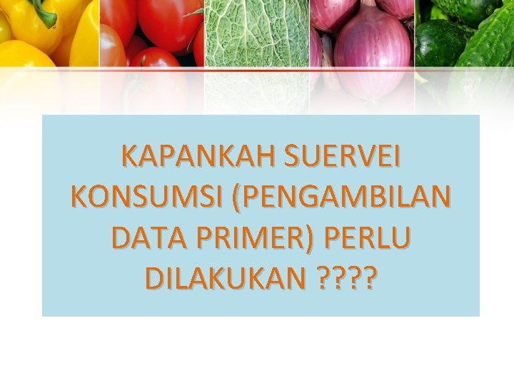 KAPANKAH SUERVEI KONSUMSI (PENGAMBILAN DATA PRIMER) PERLU DILAKUKAN ? ? 32 