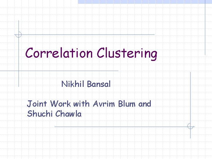 Correlation Clustering Nikhil Bansal Joint Work with Avrim Blum and Shuchi Chawla 