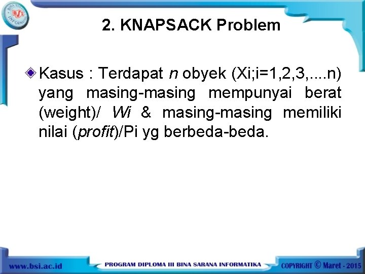 2. KNAPSACK Problem Kasus : Terdapat n obyek (Xi; i=1, 2, 3, . .