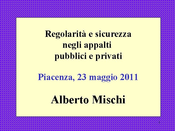 Regolarità e sicurezza negli appalti pubblici e privati Piacenza, 23 maggio 2011 Alberto Mischi
