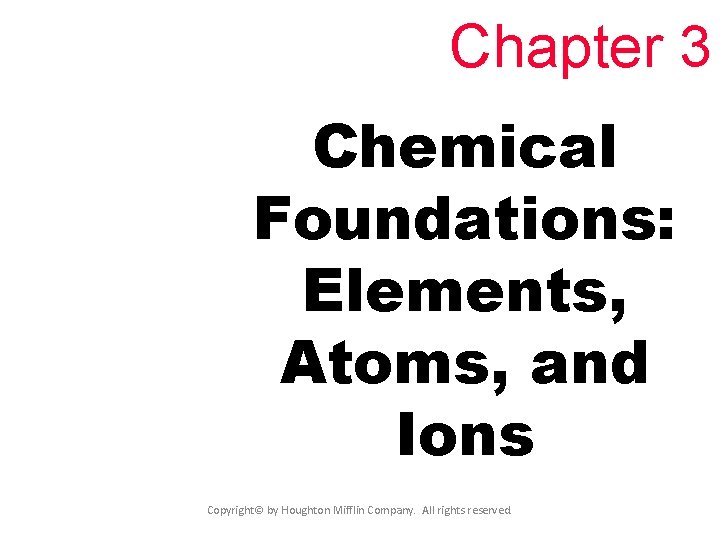 Chapter 3 Chemical Foundations: Elements, Atoms, and Ions Copyright© by Houghton Mifflin Company. All