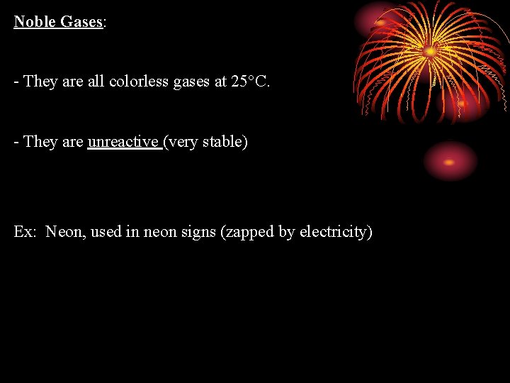 Noble Gases: - They are all colorless gases at 25°C. - They are unreactive