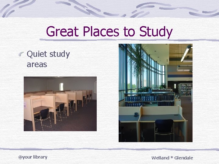 Great Places to Study Quiet study areas @your library Welland * Glendale 